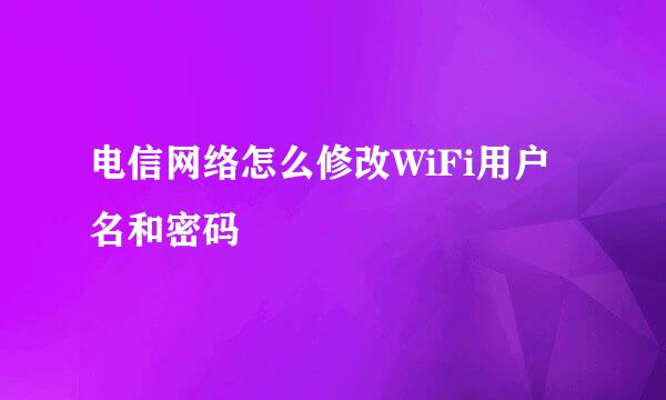 电信网络怎么修改WiFi用户名和密码