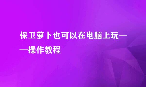 保卫萝卜也可以在电脑上玩——操作教程