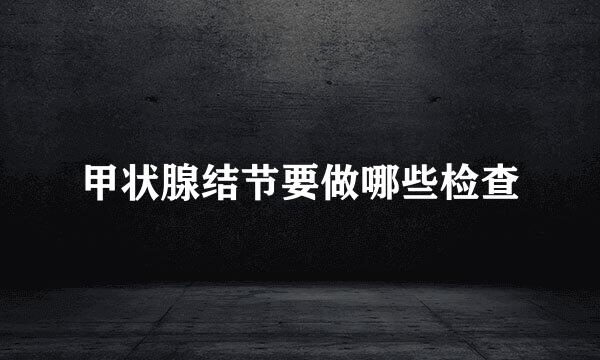 甲状腺结节要做哪些检查