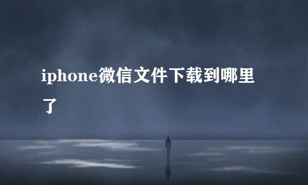 iphone微信文件下载到哪里了