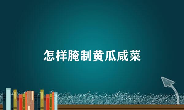 怎样腌制黄瓜咸菜