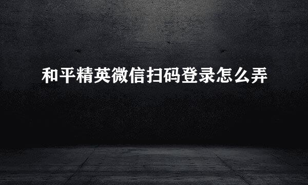 和平精英微信扫码登录怎么弄