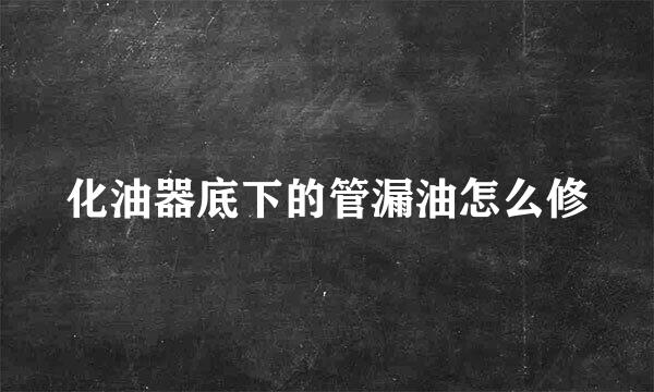 化油器底下的管漏油怎么修