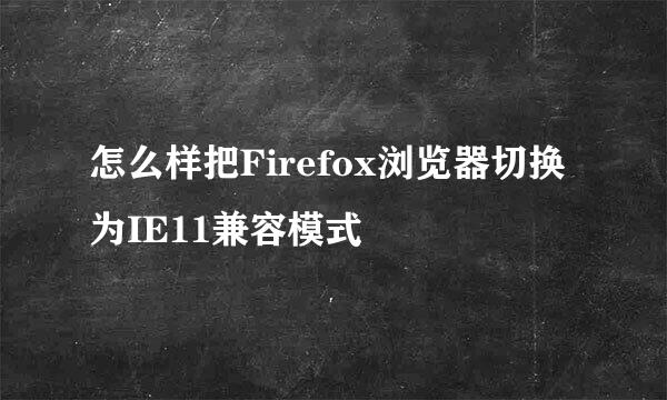 怎么样把Firefox浏览器切换为IE11兼容模式