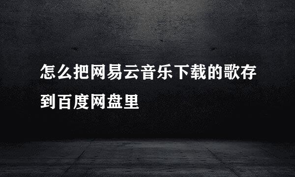 怎么把网易云音乐下载的歌存到百度网盘里