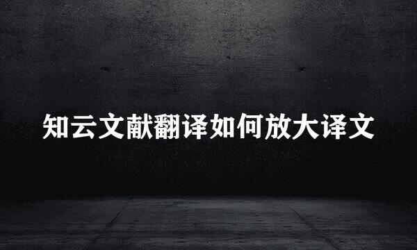知云文献翻译如何放大译文