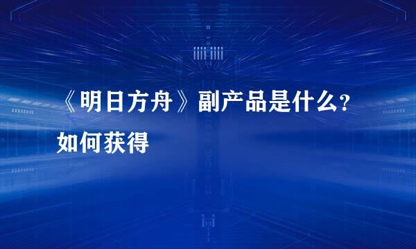 《明日方舟》副产品是什么？如何获得