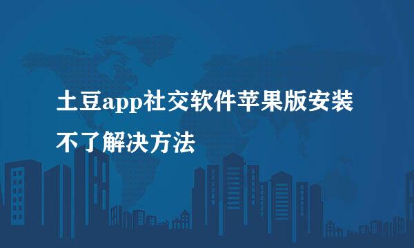 土豆app社交软件苹果版安装不了解决方法