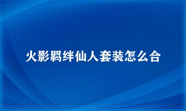 火影羁绊仙人套装怎么合