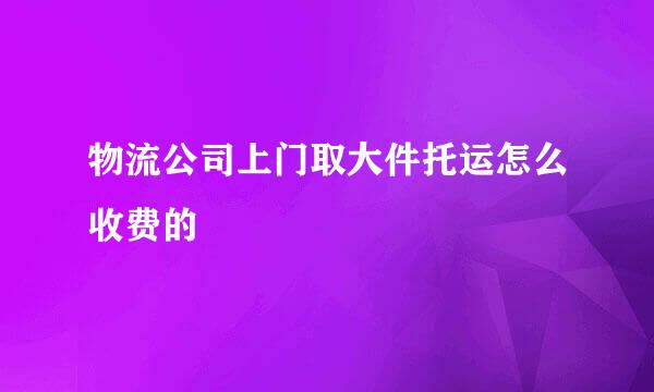 物流公司上门取大件托运怎么收费的