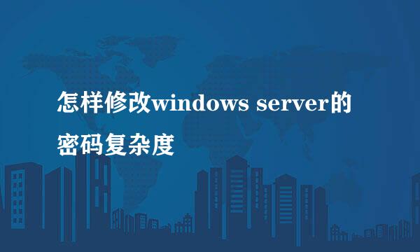 怎样修改windows server的密码复杂度