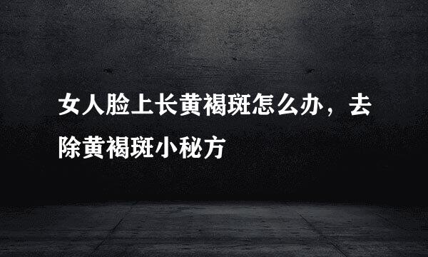 女人脸上长黄褐斑怎么办,去除黄褐斑小秘方