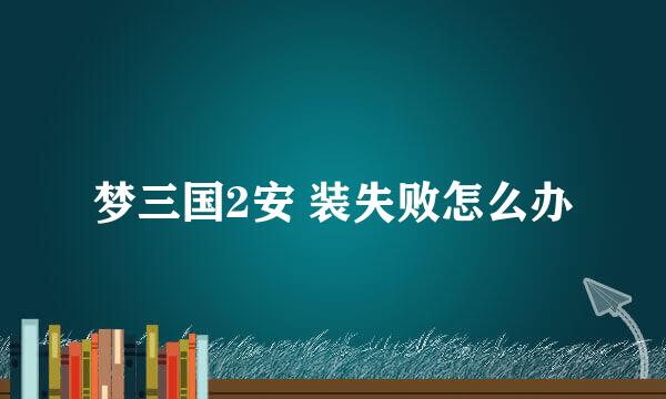 梦三国2安 装失败怎么办