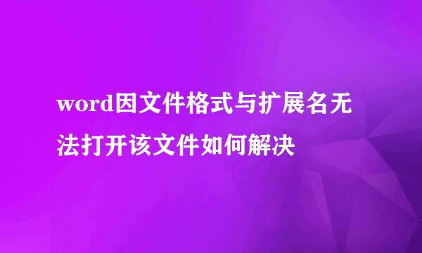 word因文件格式与扩展名无法打开该文件如何解决