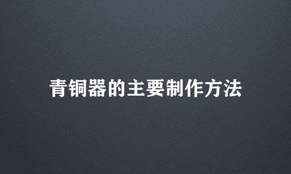 青铜器的主要制作方法