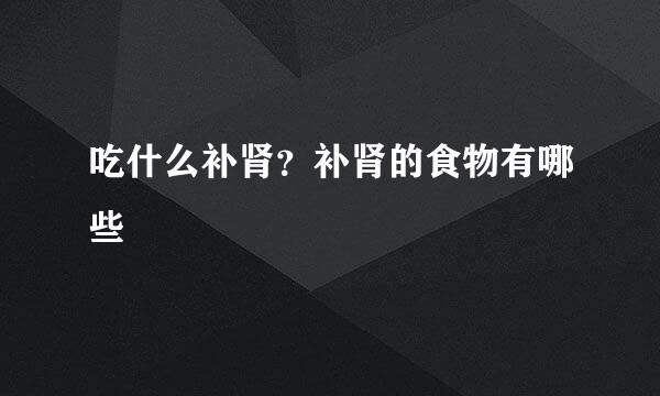 吃什么补肾？补肾的食物有哪些