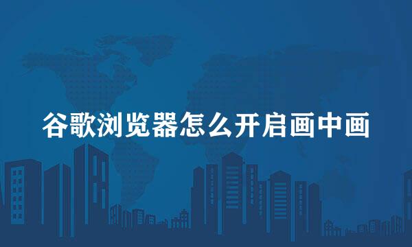 谷歌浏览器怎么开启画中画