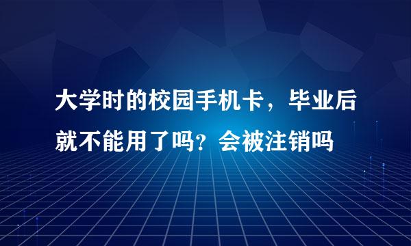 大学时的校园手机卡,毕业后就不能用了吗?会被注销吗