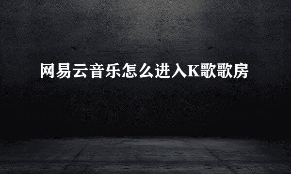 网易云音乐怎么进入K歌歌房