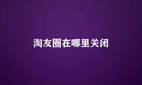 淘友圈在哪里关闭