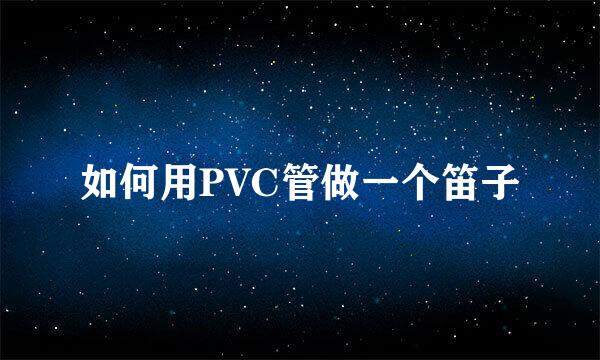 如何用PVC管做一个笛子