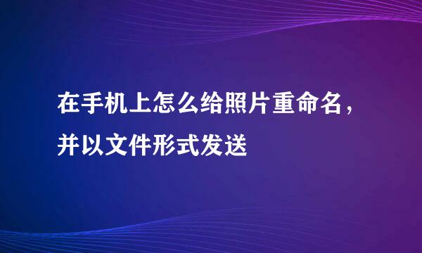 在手机上怎么给照片重命名，并以文件形式发送