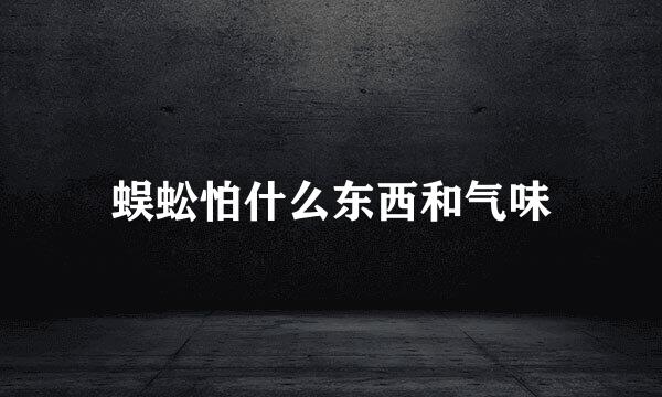 蜈蚣怕什么东西和气味