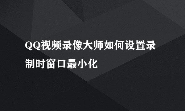 QQ视频录像大师如何设置录制时窗口最小化