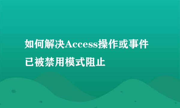 如何解决Access操作或事件已被禁用模式阻止