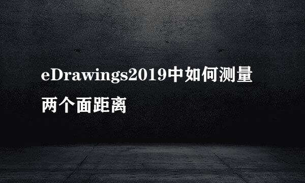 eDrawings2019中如何测量两个面距离