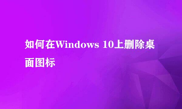 如何在Windows 10上删除桌面图标