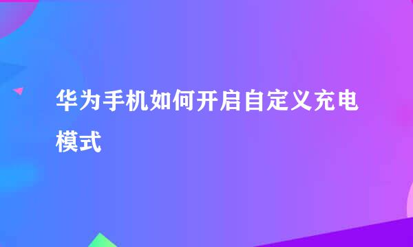 华为手机如何开启自定义充电模式
