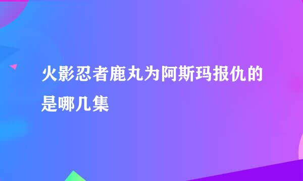 火影忍者鹿丸为阿斯玛报仇的是哪几集
