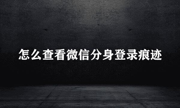 怎么查看微信分身登录痕迹