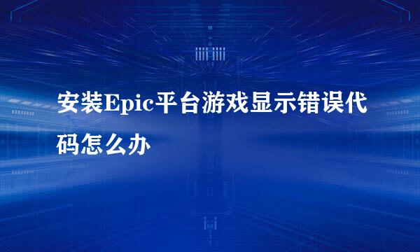 安装Epic平台游戏显示错误代码怎么办