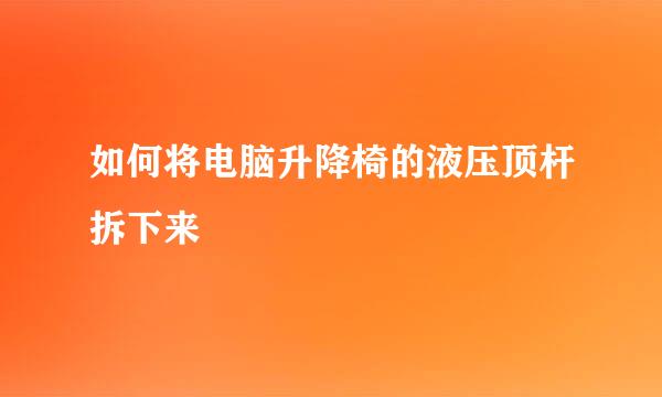 如何将电脑升降椅的液压顶杆拆下来
