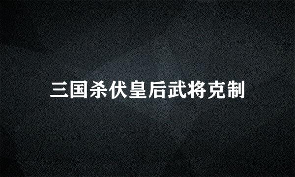 三国杀伏皇后武将克制