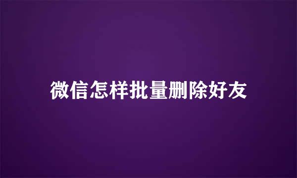 微信怎样批量删除好友