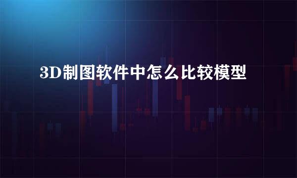 3D制图软件中怎么比较模型