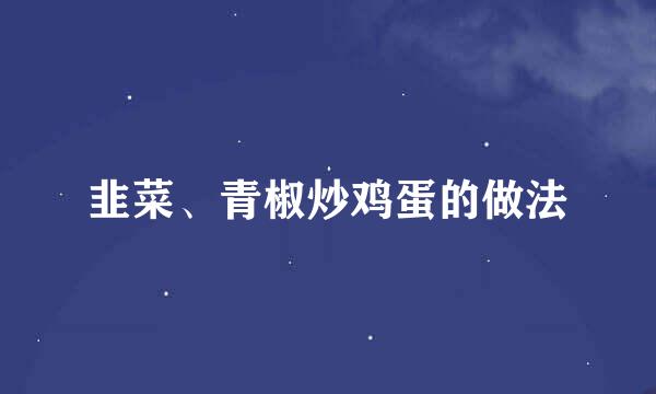 韭菜、青椒炒鸡蛋的做法