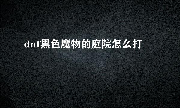 dnf黑色魔物的庭院怎么打