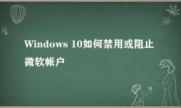 Windows 10如何禁用或阻止微软帐户