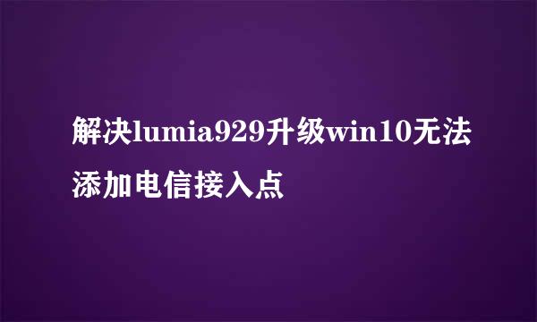 解决lumia929升级win10无法添加电信接入点