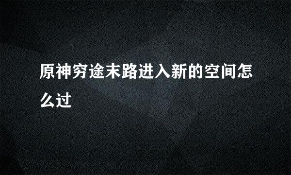 原神穷途末路进入新的空间怎么过