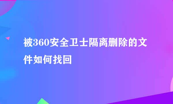 被360安全卫士隔离删除的文件如何找回