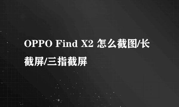 OPPO Find X2 怎么截图/长截屏/三指截屏