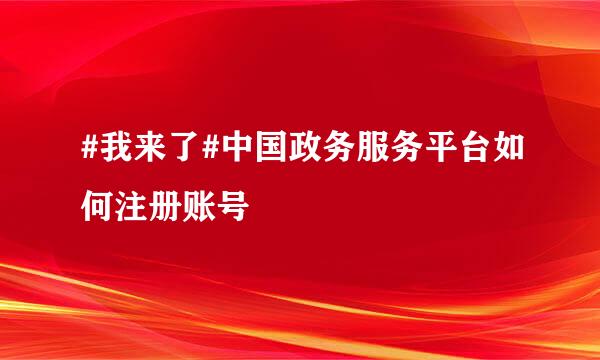 #我来了#中国政务服务平台如何注册账号