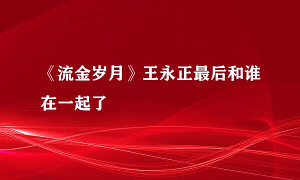 《流金岁月》王永正最后和谁在一起了
