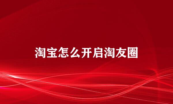 淘宝怎么开启淘友圈