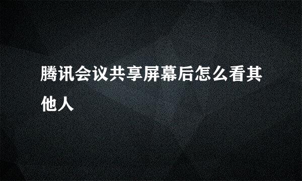 腾讯会议共享屏幕后怎么看其他人
